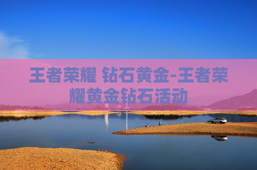 王者荣耀 钻石黄金-王者荣耀黄金钻石活动