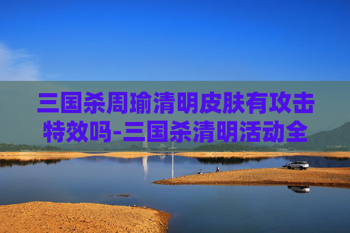 三国杀周瑜清明皮肤有攻击特效吗-三国杀清明活动全攻略