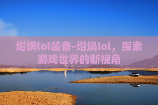 坩埚lol装备-坩埚lol,探索游戏世界的新视角 坩埚lol装备-坩埚lol,探索游戏世界的新视角