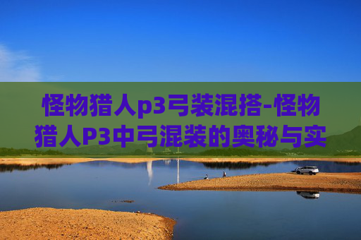 怪物猎人p3弓装混搭-怪物猎人P3中弓混装的奥秘与实践