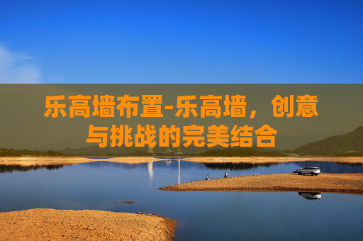 乐高墙布置-乐高墙,创意与挑战的完美结合 乐高墙布置-乐高墙,创意与挑战的完美结合