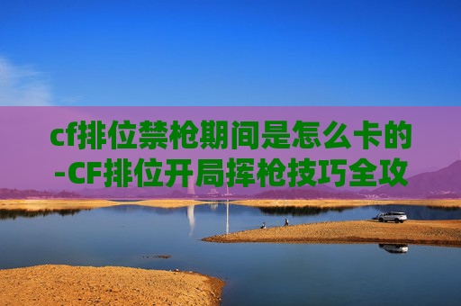 cf排位禁枪期间是怎么卡的-CF排位开局挥枪技巧全攻略