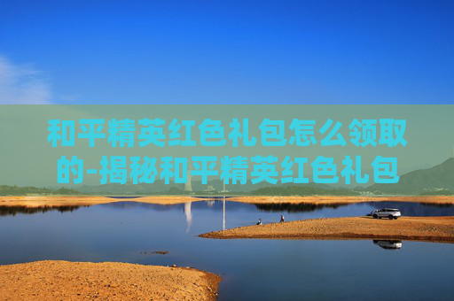 和平精英红色礼包怎么领取的-揭秘和平精英红色礼包领取攻略，让你轻松获取丰厚奖励！