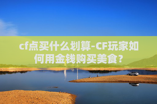 cf点买什么划算-CF玩家如何用金钱购买美食？