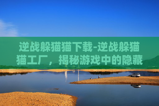 逆战躲猫猫下载-逆战躲猫猫工厂，揭秘游戏中的隐藏元素与策略