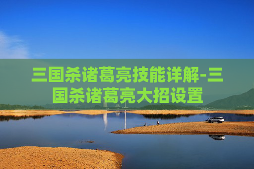 三国杀诸葛亮技能详解-三国杀诸葛亮大招设置 三国杀诸葛亮技能详解-三国杀诸葛亮大招设置