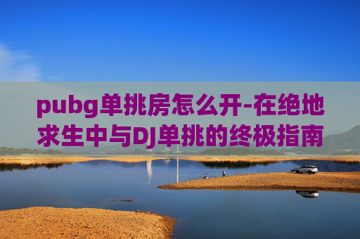pubg单挑房怎么开-在绝地求生中与DJ单挑的终极指南