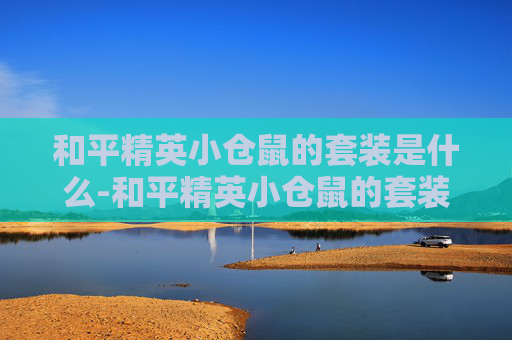 和平精英小仓鼠的套装是什么-和平精英小仓鼠的套装，可爱又实用的游戏装备