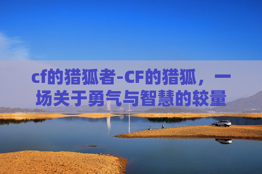 cf的猎狐者-CF的猎狐，一场关于勇气与智慧的较量