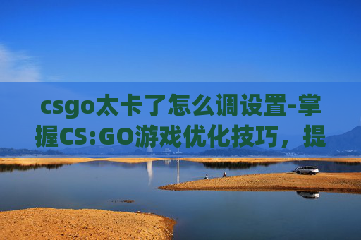 csgo太卡了怎么调设置-掌握CS:GO游戏优化技巧,提升游戏体验 csgo太卡了怎么调设置-掌握CS:GO游戏优化技巧,提升游戏体验