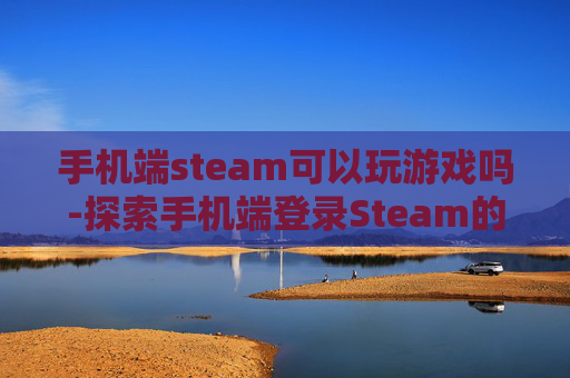 手机端steam可以玩游戏吗-探索手机端登录Steam的可能性