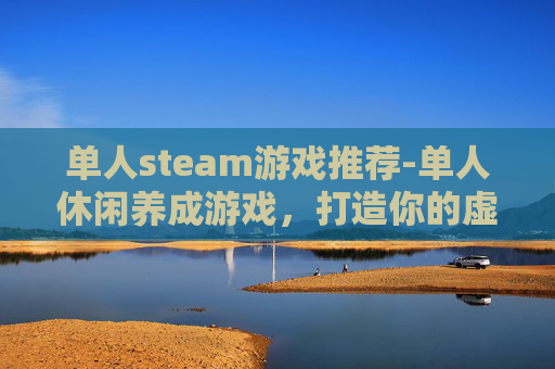单人steam游戏推荐-单人休闲养成游戏，打造你的虚拟乐园