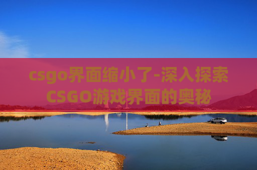 csgo界面缩小了-深入探索CSGO游戏界面的奥秘 csgo界面缩小了-深入探索CSGO游戏界面的奥秘