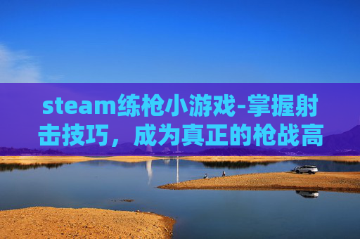 steam练枪小游戏-掌握射击技巧,成为真正的枪战高手 steam练枪小游戏-掌握射击技巧,成为真正的枪战高手