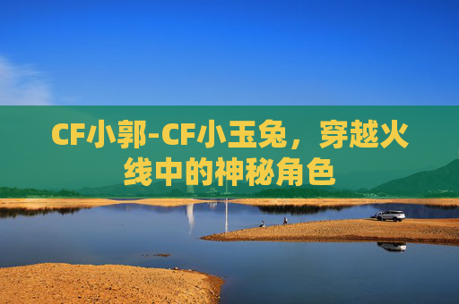 CF小郭-CF小玉兔,穿越火线中的神秘角色 CF小郭-CF小玉兔,穿越火线中的神秘角色