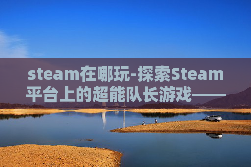 steam在哪玩-探索Steam平台上的超能队长游戏——超能队长深度解析