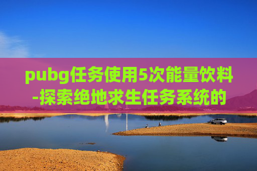 pubg任务使用5次能量饮料-探索绝地求生任务系统的永久奖励机制