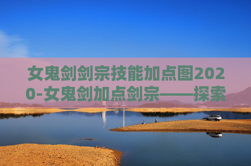 女鬼剑剑宗技能加点图2020-女鬼剑加点剑宗——探索剑宗的神秘力量