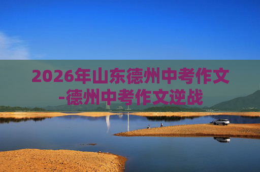 2026年山东德州中考作文-德州中考作文逆战