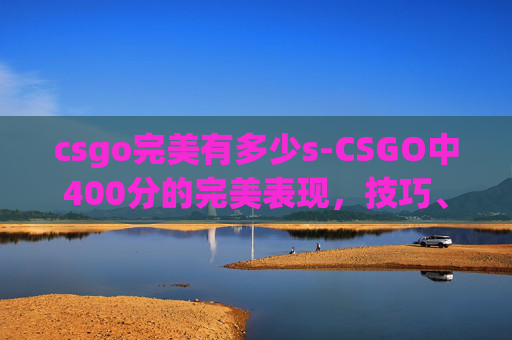 csgo完美有多少s-CSGO中400分的完美表现,技巧、策略与心态 csgo完美有多少s-CSGO中400分的完美表现,技巧、策略与心态
