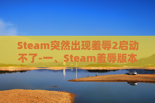 Steam突然出现羞辱2启动不了-一、Steam羞辱版本的出现原因