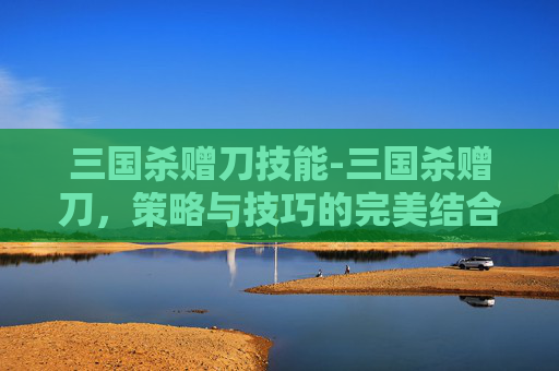 三国杀赠刀技能-三国杀赠刀，策略与技巧的完美结合