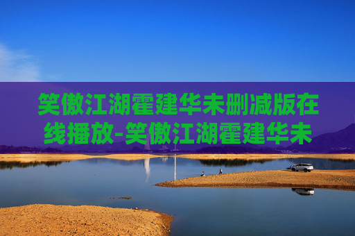 笑傲江湖霍建华未删减版在线播放-笑傲江湖霍建华未删减，一场视觉与情感的盛宴