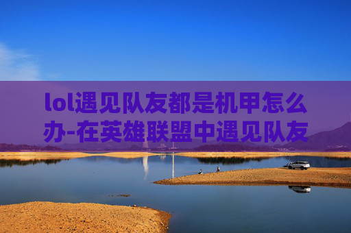 lol遇见队友都是机甲怎么办-在英雄联盟中遇见队友都是机