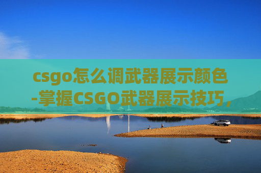 csgo怎么调武器展示颜色-掌握CSGO武器展示技巧，提升你的游戏表现