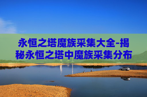 永恒之塔魔族采集大全-揭秘永恒之塔中魔族采集分布图的奥秘