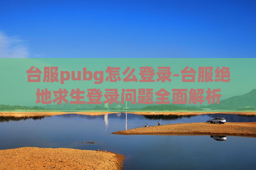 台服pubg怎么登录-台服绝地求生登录问题全面解析