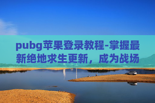 pubg苹果登录教程-掌握最新绝地求生更新，成为战场上的赢家