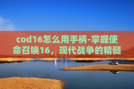 cod16怎么用手柄-掌握使命召唤16，现代战争的精髓，开启你的游戏之旅