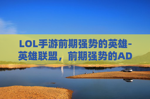 LOL手游前期强势的英雄-英雄联盟，前期强势的AD英雄盘点