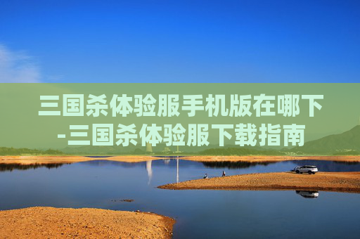 三国杀体验服手机版在哪下-三国杀体验服下载指南