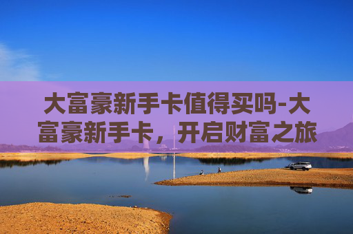 大富豪新手卡值得买吗-大富豪新手卡，开启财富之旅的钥匙