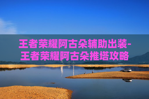 王者荣耀阿古朵辅助出装-王者荣耀阿古朵推塔攻略