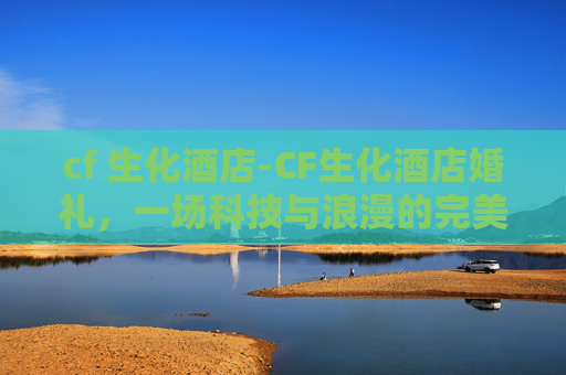 cf 生化酒店-CF生化酒店婚礼，一场科技与浪漫的完美融合