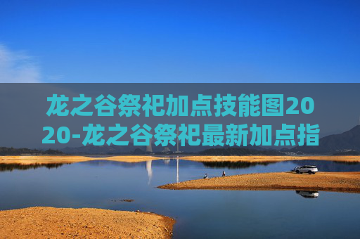 龙之谷祭祀加点技能图2020-龙之谷祭祀最新加点指南