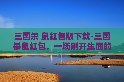 三国杀 鼠红包版下载-三国杀鼠红包，一场别开生面的春节盛宴