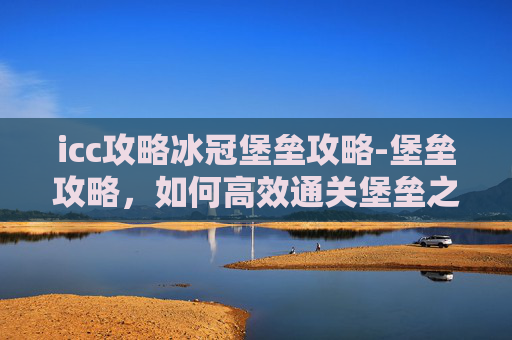icc攻略冰冠堡垒攻略-堡垒攻略，如何高效通关堡垒之夜