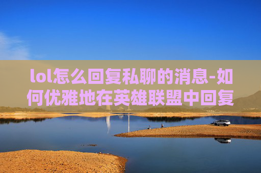 lol怎么回复私聊的消息-如何优雅地在英雄联盟中回复私聊