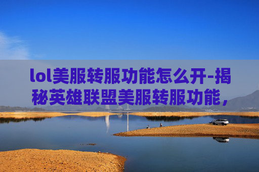 lol美服转服功能怎么开-揭秘英雄联盟美服转服功能，玩家的福音还是双刃剑？