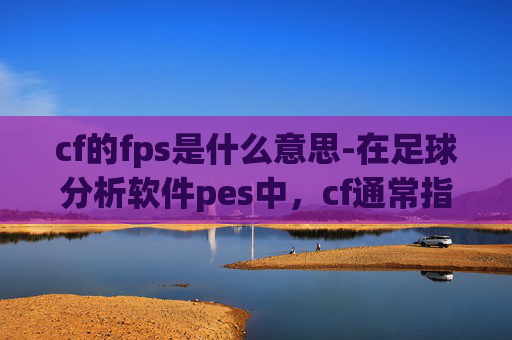 cf的fps是什么意思-在足球分析软件pes中，cf通常指的是counter-attack的缩写，也就是反击。在足球战术中，反击是一种重要的比赛策略，它要求球队在对方防守时迅速组织进攻，利用对方的防守空当来创造进球机会