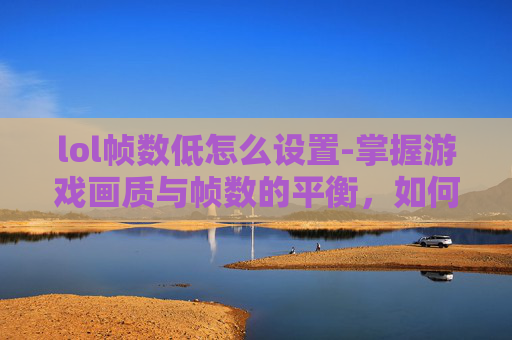 lol帧数低怎么设置-掌握游戏画质与帧数的平衡，如何调整LOL的画质设置以获得最佳体验