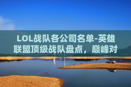 LOL战队各公司名单-英雄联盟顶级战队盘点，巅峰对决，谁主沉浮？