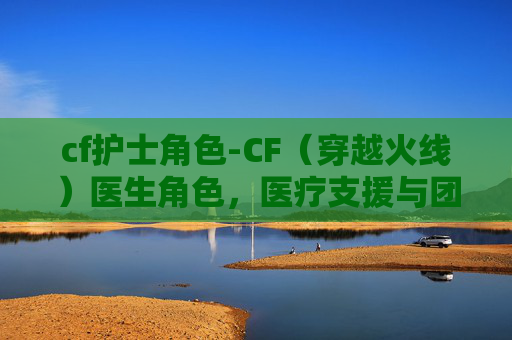 cf护士角色-CF（穿越火线）医生角色，医疗支援与团队协作的关键
