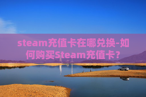 steam充值卡在哪兑换-如何购买Steam充值卡？