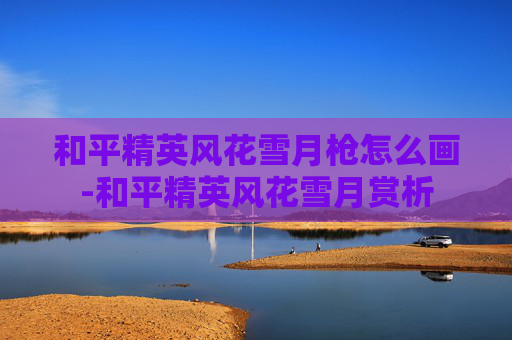 和平精英风花雪月枪怎么画-和平精英风花雪月赏析 和平精英风花雪月枪怎么画-和平精英风花雪月赏析