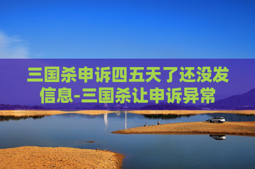 三国杀申诉四五天了还没发信息-三国杀让申诉异常